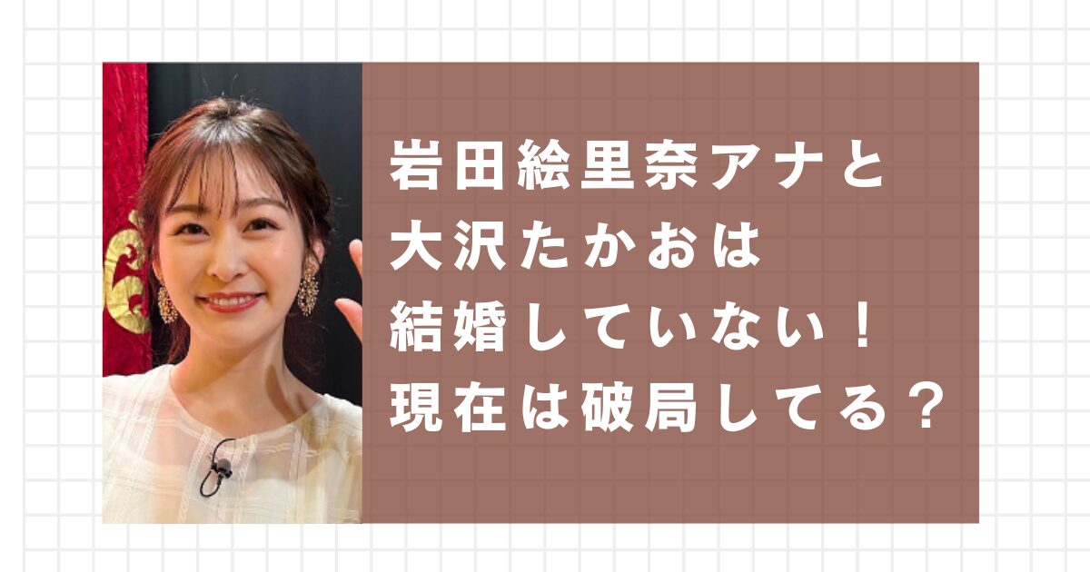 岩田絵里奈と大沢たかおは結婚していない！